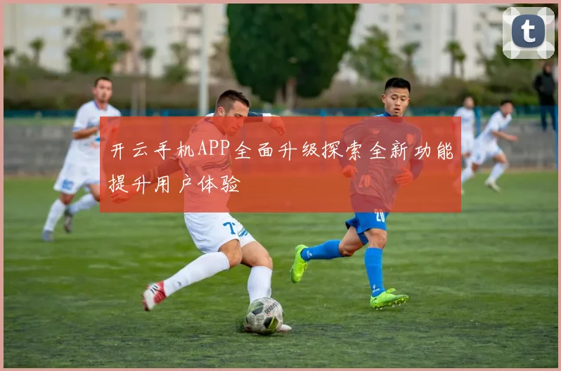开云手机APP全面升级探索全新功能提升用户体验