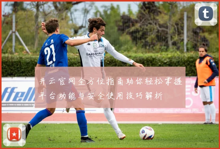 开云官网全方位指南助你轻松掌握平台功能与安全使用技巧解析