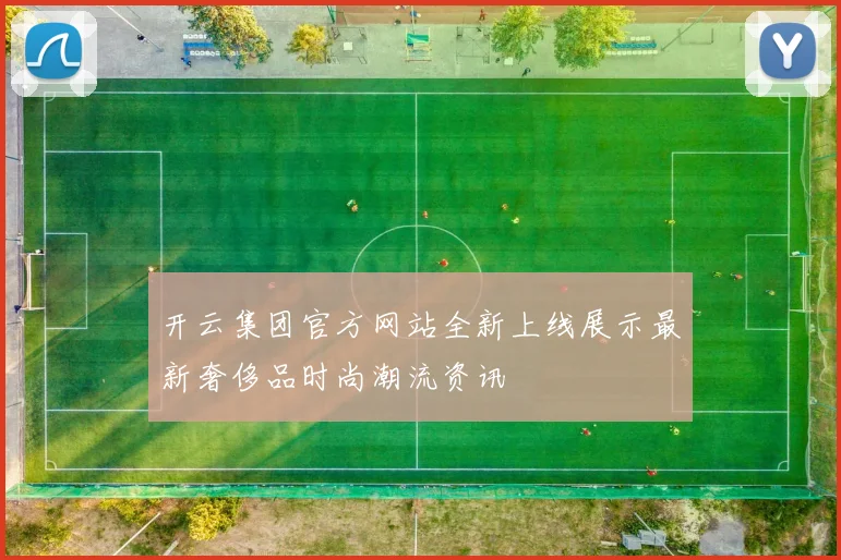 开云集团官方网站全新上线展示最新奢侈品时尚潮流资讯