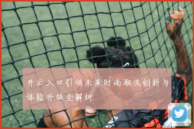 开云入口引领未来时尚潮流创新与体验升级全解析