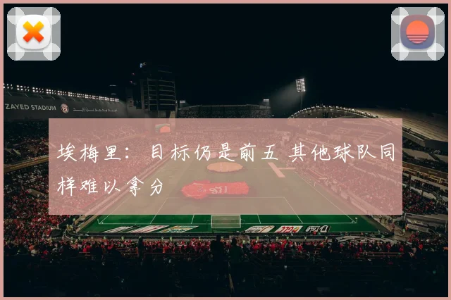 埃梅里：目标仍是前五 其他球队同样难以拿分