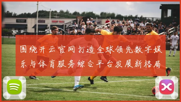 围绕开云官网打造全球领先数字娱乐与体育服务综合平台发展新格局
