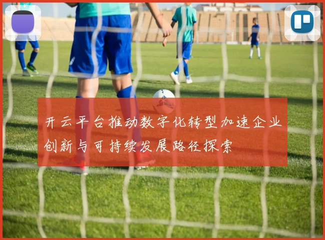 开云平台推动数字化转型加速企业创新与可持续发展路径探索